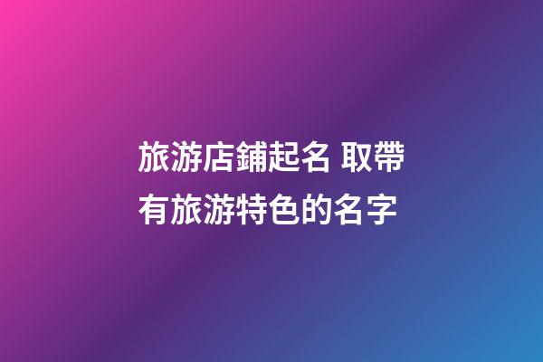 旅游店鋪起名 取帶有旅游特色的名字-第1張-店鋪起名-玄機(jī)派